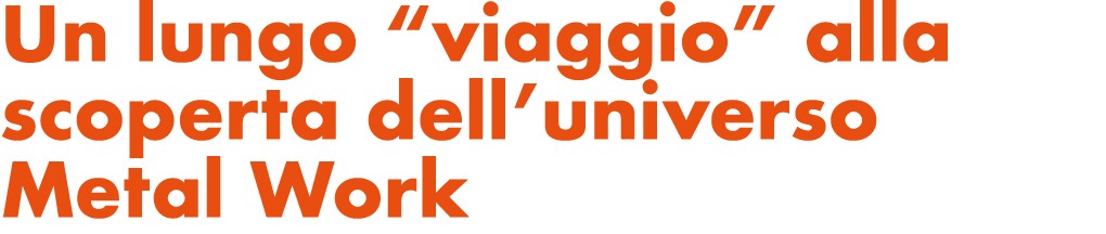 Un lungo “viaggio” alla scoperta dell’universo Metal Work
